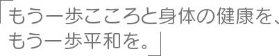 もう一歩こころと身体の健康を、もう一歩平和を。