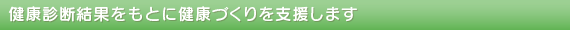 健康診断結果をもとに健康づくりを支援します