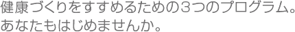 健康づくりをすすめるための3つのプログラム。あなたもはじめませんか。