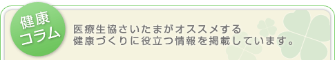 健康コラム　医療生協さいたまがオススメする健康づくりに役立つ情報を掲載しています。
