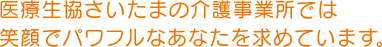 医療生協さいたまの介護事業所では笑顔でパワフルなあなたを求めています。