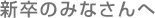 新卒のみなさんへ