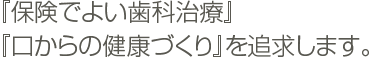 『保険でよい歯科治療』『口からの健康づくり』を追求します。