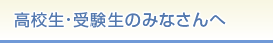 高校生のみなさんへ