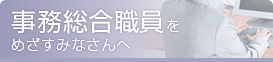 事務総合職をめざすみなさんへ