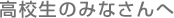 高校生のみなさんへ