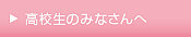 高校生のみなさんへ