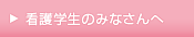 看護学生のみなさんへ