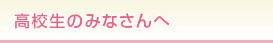 高校生のみなさんへ