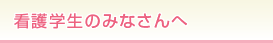 看護学生のみなさんへ
