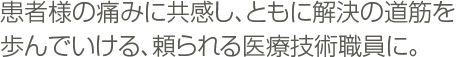 患者様の痛みに共感し、ともに解決の道筋を歩んでいける、頼られる医療技術職員に。
