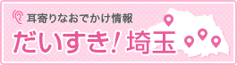 耳寄りなお出かけ情報 だいすき！埼玉